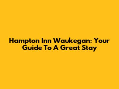 Hampton Inn Waukegan: Your Guide To A Great Stay