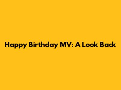 Happy Birthday MV: A Look Back
