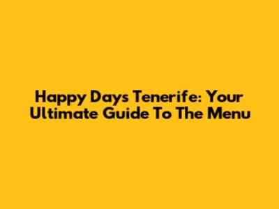 Happy Days Tenerife: Your Ultimate Guide To The Menu