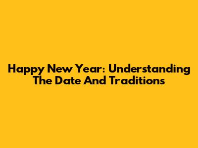 Happy New Year: Understanding The Date And Traditions