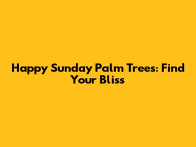 Happy Sunday Palm Trees: Find Your Bliss