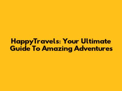HappyTravels: Your Ultimate Guide To Amazing Adventures