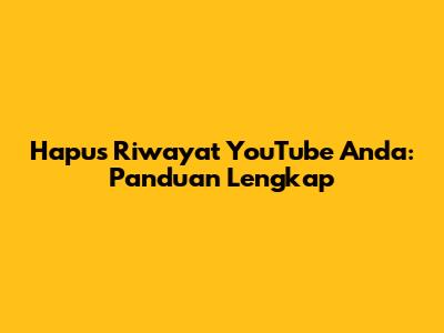 Hapus Riwayat YouTube Anda: Panduan Lengkap