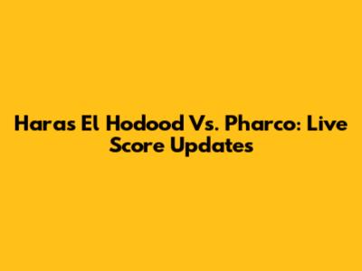 Haras El Hodood Vs. Pharco: Live Score Updates
