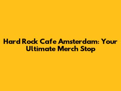 Hard Rock Cafe Amsterdam: Your Ultimate Merch Stop