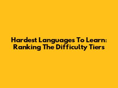Hardest Languages To Learn: Ranking The Difficulty Tiers