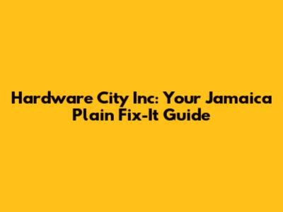 Hardware City Inc: Your Jamaica Plain Fix-It Guide
