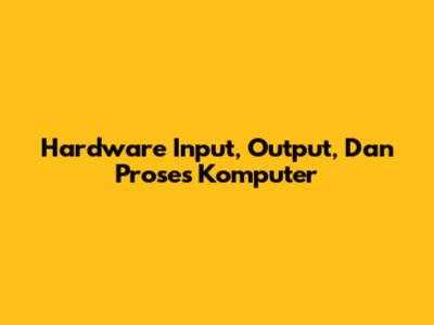 Hardware Input, Output, Dan Proses Komputer