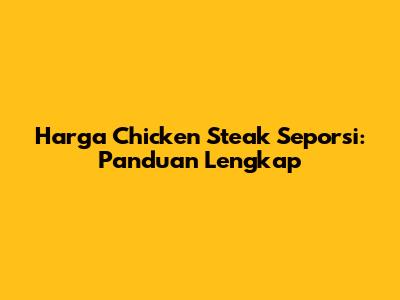 Harga Chicken Steak Seporsi: Panduan Lengkap