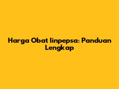 Harga Obat Iinpepsa: Panduan Lengkap