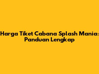 Harga Tiket Cabana Splash Mania: Panduan Lengkap