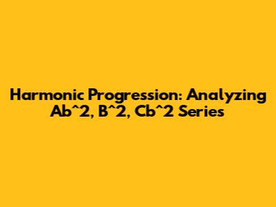 Harmonic Progression: Analyzing Ab^2, B^2, Cb^2 Series