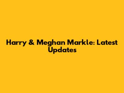 Harry & Meghan Markle: Latest Updates