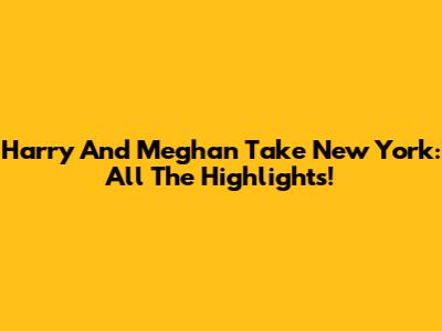 Harry And Meghan Take New York: All The Highlights!
