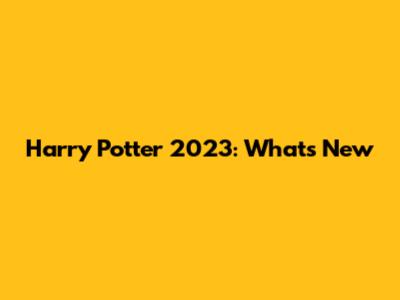 Harry Potter 2023: What's New