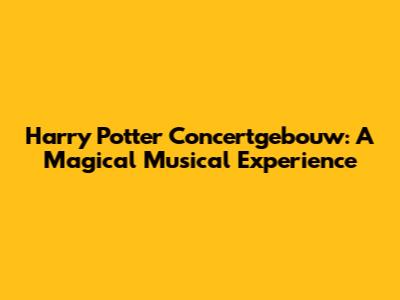 Harry Potter Concertgebouw: A Magical Musical Experience