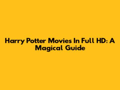 Harry Potter Movies In Full HD: A Magical Guide