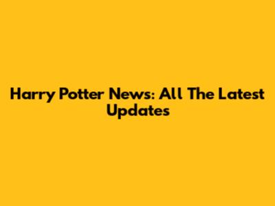 Harry Potter News: All The Latest Updates