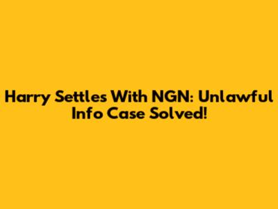 Harry Settles With NGN: Unlawful Info Case Solved!