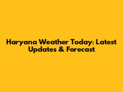 Haryana Weather Today: Latest Updates & Forecast
