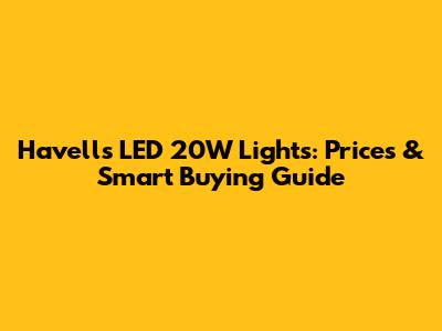 Havells LED 20W Lights: Prices & Smart Buying Guide