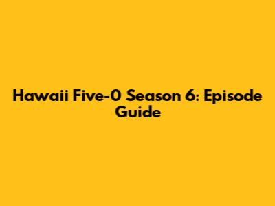 Hawaii Five-0 Season 6: Episode Guide