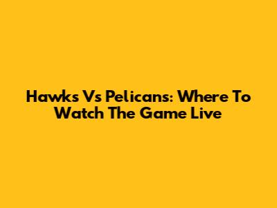 Hawks Vs Pelicans: Where To Watch The Game Live