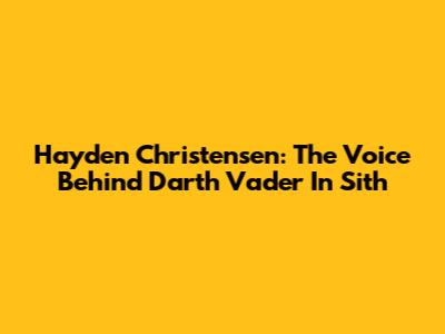 Hayden Christensen: The Voice Behind Darth Vader In Sith