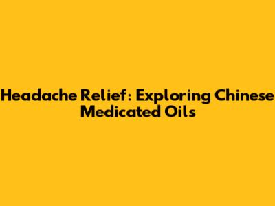 Headache Relief: Exploring Chinese Medicated Oils