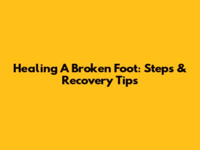 Healing A Broken Foot: Steps & Recovery Tips