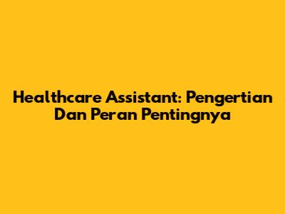 Healthcare Assistant: Pengertian Dan Peran Pentingnya