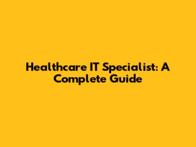 Healthcare IT Specialist: A Complete Guide