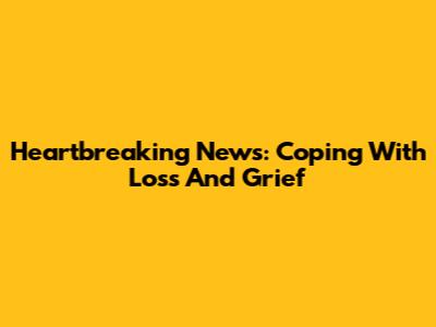 Heartbreaking News: Coping With Loss And Grief