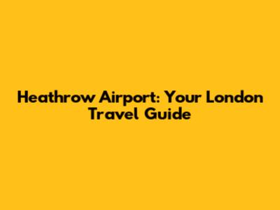 Heathrow Airport: Your London Travel Guide