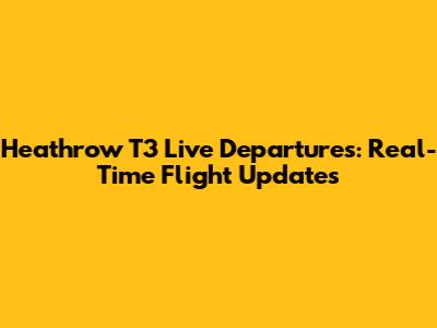 Heathrow T3 Live Departures: Real-Time Flight Updates