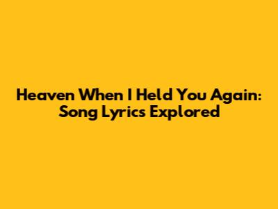 Heaven When I Held You Again: Song Lyrics Explored