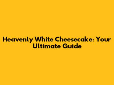 Heavenly White Cheesecake: Your Ultimate Guide