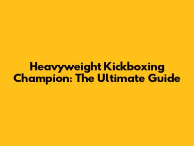 Heavyweight Kickboxing Champion: The Ultimate Guide