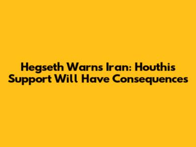 Hegseth Warns Iran: Houthis Support Will Have Consequences