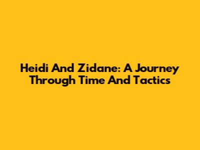 Heidi And Zidane: A Journey Through Time And Tactics