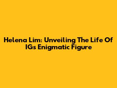 Helena Lim: Unveiling The Life Of IG's Enigmatic Figure