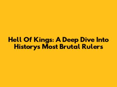 Hell Of Kings: A Deep Dive Into History's Most Brutal Rulers