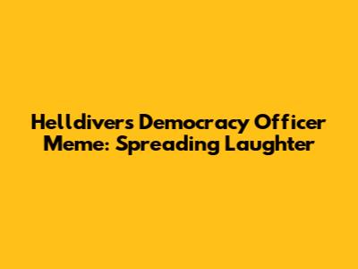 Helldivers Democracy Officer Meme: Spreading Laughter