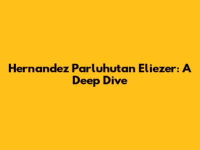 Hernandez Parluhutan Eliezer: A Deep Dive