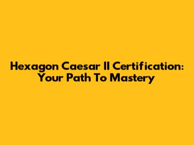 Hexagon Caesar II Certification: Your Path To Mastery