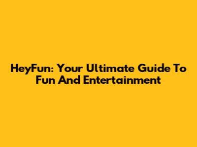 HeyFun: Your Ultimate Guide To Fun And Entertainment