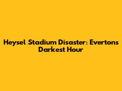 Heysel Stadium Disaster: Everton's Darkest Hour