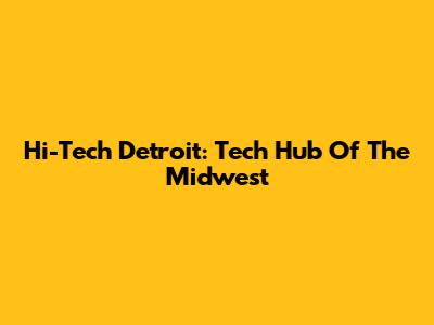Hi-Tech Detroit: Tech Hub Of The Midwest