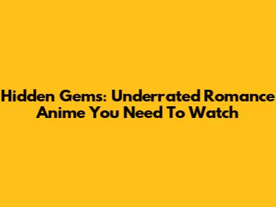 Hidden Gems: Underrated Romance Anime You Need To Watch