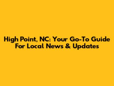 High Point, NC: Your Go-To Guide For Local News & Updates